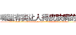 哪里有卖让人得皮肤病的药 (哪里有卖让人得皮肤病的药【电.话186x0156x9662-Q194843976林氏药业】我们做的是长期生意,靠的是老客户长期支持
参考消息网2月20日报道 韩媒称，“剩女多、离婚率高的城市，房价一定会上涨。”这是中国经济学家金岩石2016年12月参加在上海举行的房地产相关论坛时说的话。
)