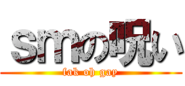 ｓｍの呪い (fak oh gay)