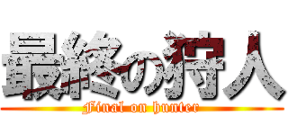 最終の狩人 (Final on hunter)