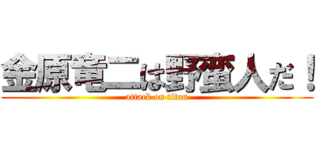 金原竜二は野蛮人だ！ (attack on titan)