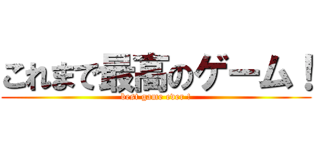 これまで最高のゲーム！ (best game ever !)