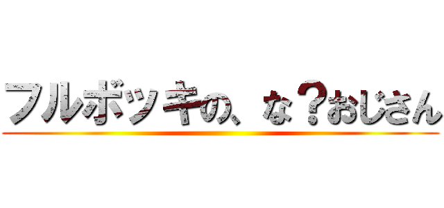 フルボッキの、な？おじさん ()