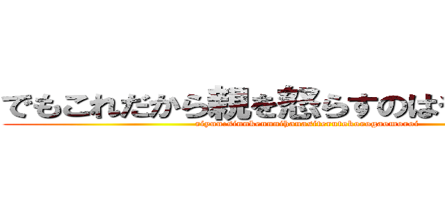 でもこれだから親を怒らすのはやめられない (riyuu:sinnkennnihanasiterutokorogaomoroi)