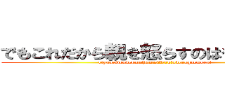 でもこれだから親を怒らすのはやめられない (riyuu:sinnkennnihanasiterutokorogaomoroi)