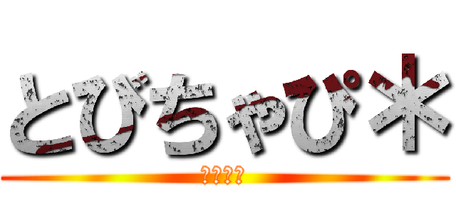 とびちゃぴ＊ (んんんん)