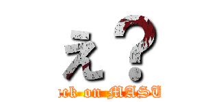 え？ (attack on MASUO)