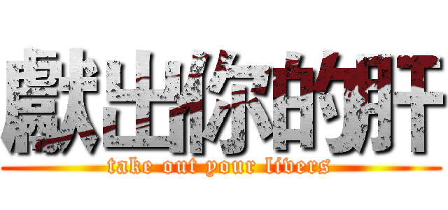 獻出你的肝 (take out your livers)