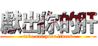 獻出你的肝 (take out your livers)