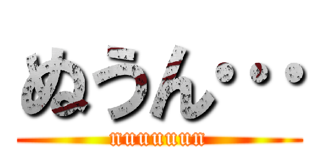 ぬうん… (nuuuuun)