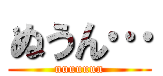 ぬうん… (nuuuuun)