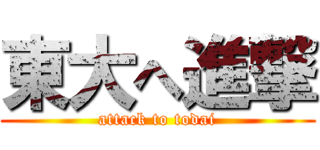 東大へ進撃 (attack to todai)