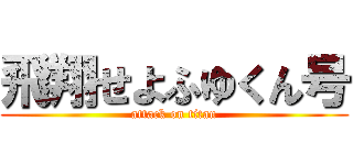 飛翔せよふゆくん号 (attack on titan)