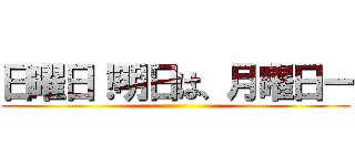 日曜日！明日は、月曜日ー ()