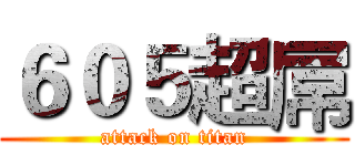 ６０５超屌 (attack on titan)