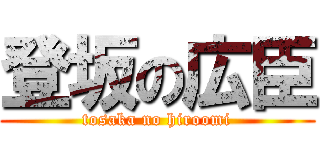 登坂の広臣 (tosaka no hiroomi)
