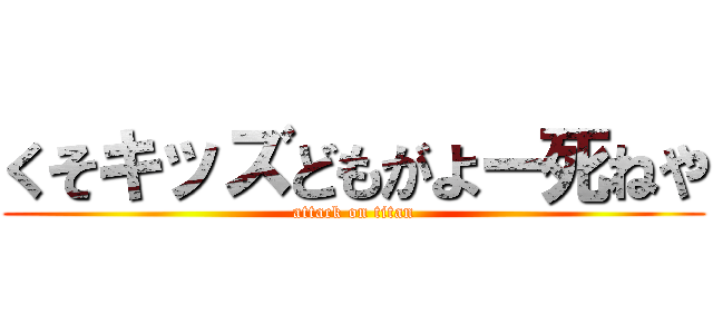 くそキッズどもがよー死ねや (attack on titan)