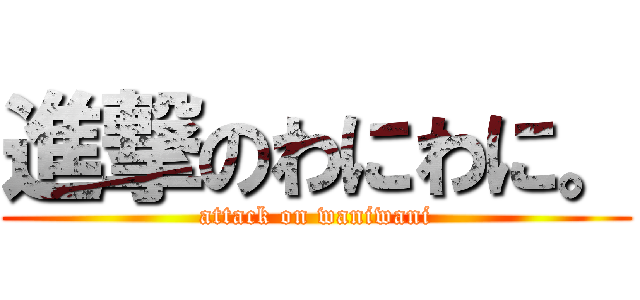 進撃のわにわに。 (attack on waniwani)