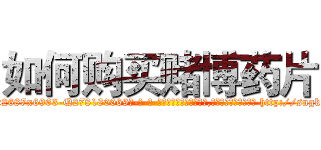 如何购买赌博药片 (如何购买赌博药片【电-186x2687x6963-Q278180069元-吉-药-业】我们做的是长期生意,靠的是老客户长期支持 http://sngk.net/2AiR7Q
)