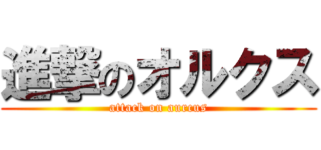 進撃のオルクス (attack on aurcus)