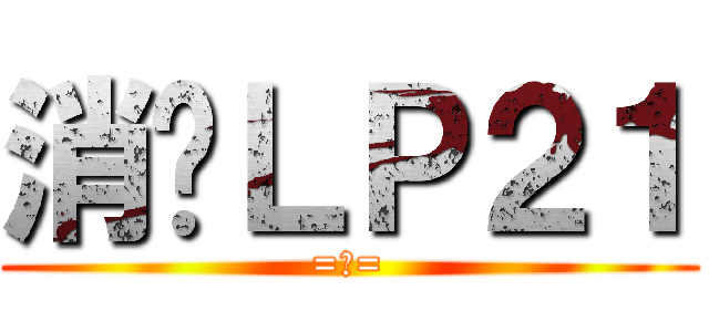 消灭ＬＰ２１ (=皿=)