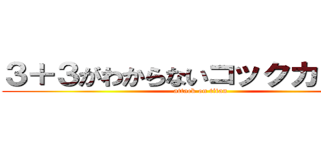３＋３がわからないコックカワサキ (attack on titan)