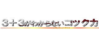 ３＋３がわからないコックカワサキ (attack on titan)
