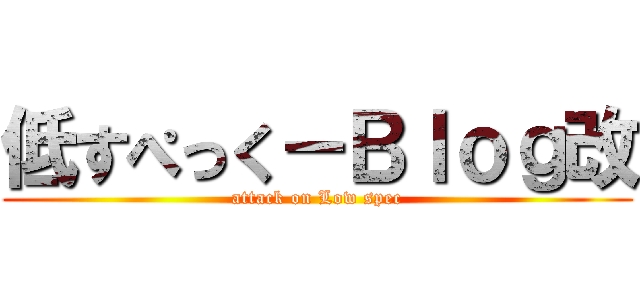 低すぺっく－Ｂｌｏｇ改 (attack on Low spec)