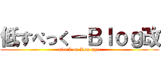 低すぺっく－Ｂｌｏｇ改 (attack on Low spec)