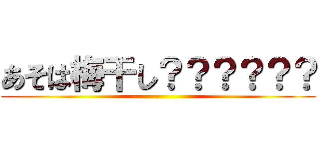 あそは梅干し？？？？？？ ()