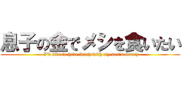 息子の金でメシを食いたい ( I'd like to have lunch with my son's money)