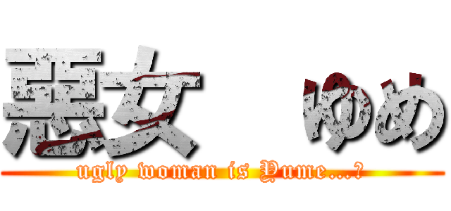 惡女  ゆめ (ugly woman is Yume…?)