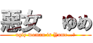 惡女  ゆめ (ugly woman is Yume…?)