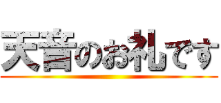 天音のお礼です ()