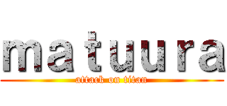 ｍａｔｕｕｒａ (attack on titan)