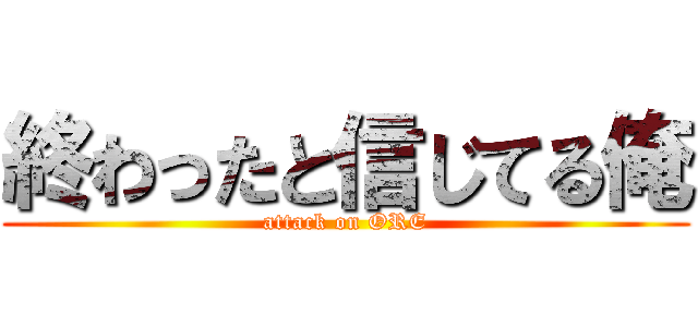 終わったと信じてる俺 (attack on ORE)