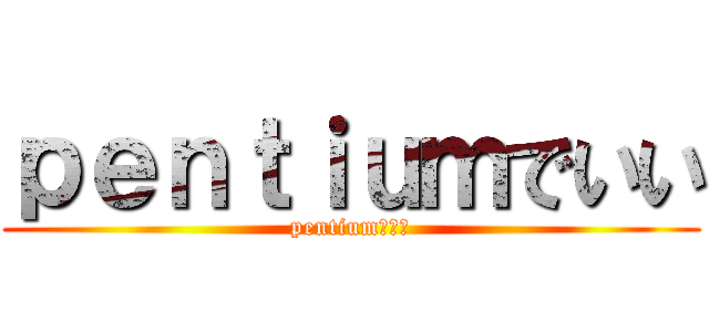 ｐｅｎｔｉｕｍでいい (pentiumでいい)