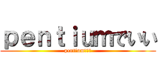 ｐｅｎｔｉｕｍでいい (pentiumでいい)