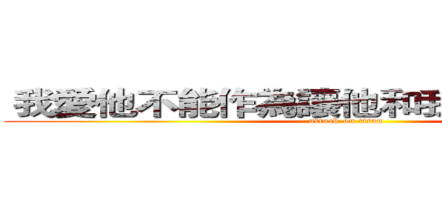  我愛他不能作為讓他和我在一起的理由 (attack on titan)