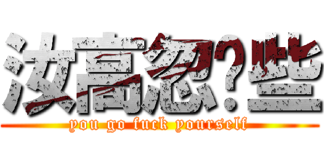 汝高忽唷些 (you go fuck yourself)