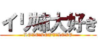 イリ姉大好き (LOVE　LOVE　LOVE)