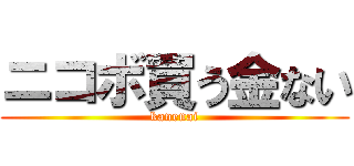 ニコボ買う金ない (kanenai)