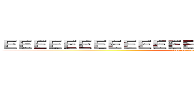 ＥＥＥＥＥＥＥＥＥＥＥＥＥＥＥＥＥＥＥＥＥＥＥＥＥＥＥ (Attack on Titan: New Era)