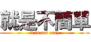 就是不簡單 (it is not easy)