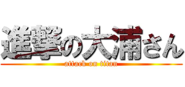 進撃の大浦さん (attack on titan)