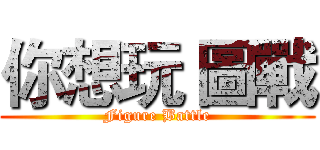你想玩 圖戰 (Figure Battle)