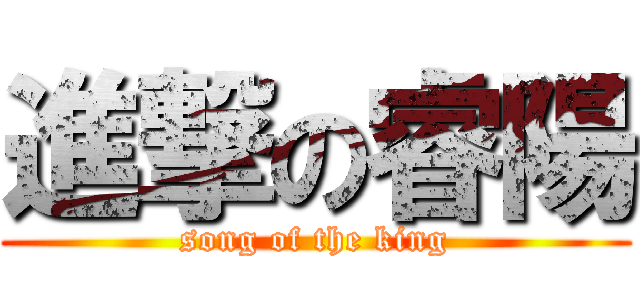 進撃の睿陽 (song of the king)