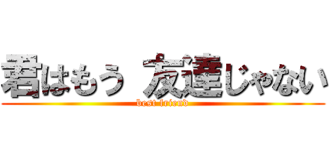 君はもう 友達じゃない (best friend)