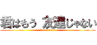 君はもう 友達じゃない (best friend)
