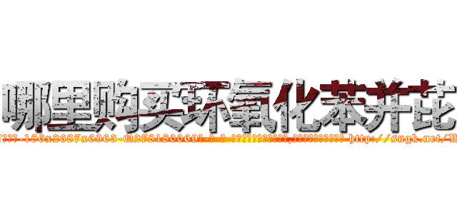 哪里购买环氧化苯并芘 (哪里购买环氧化苯并芘【电-186x2687x6963-Q278180069元-吉-药-业】我们做的是长期生意,靠的是老客户长期支持 http://sngk.net/Wf5JcL
)
