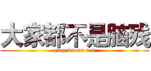 大家都不是脑残 (qing wu ma ren)